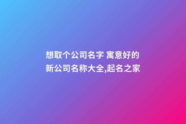 想取个公司名字 寓意好的新公司名称大全,起名之家-第1张-公司起名-玄机派